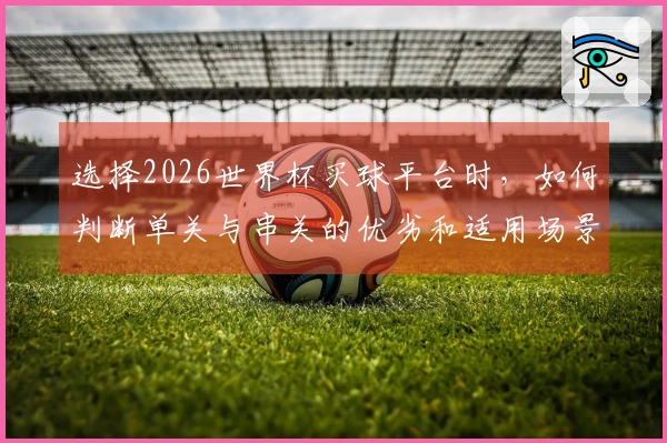 选择2026世界杯买球平台时，如何判断单关与串关的优劣和适用场景？