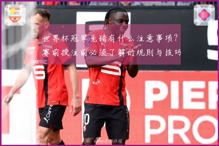 世界杯冠军竞猜有什么注意事项？赛前投注前必须了解的规则与技巧