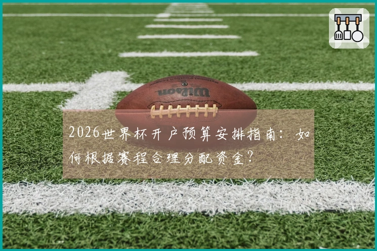 2026世界杯开户预算安排指南：如何根据赛程合理分配资金？