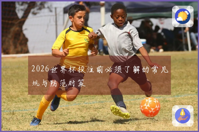 2026世界杯投注前必须了解的常见坑与防范对策