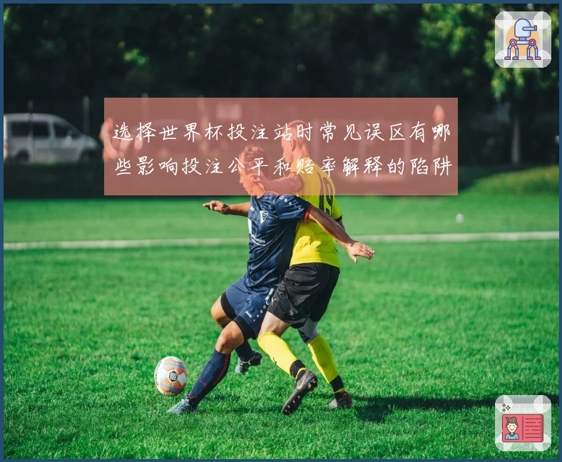 选择世界杯投注站时常见误区有哪些影响投注公平和赔率解释的陷阱
