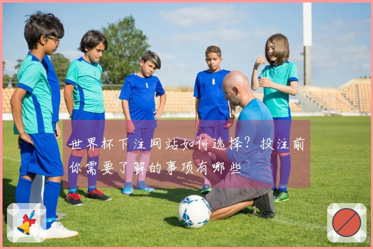 世界杯下注网站如何选择？投注前你需要了解的事项有哪些