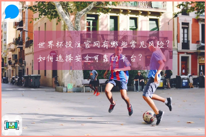 世界杯投注官网有哪些常见风险？如何选择安全可靠的平台？