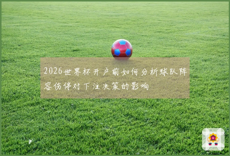2026世界杯开户前如何分析球队阵容伤停对下注决策的影响