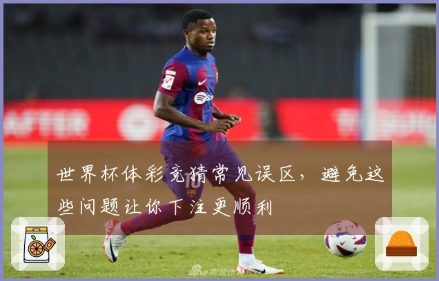 世界杯体彩竞猜常见误区，避免这些问题让你下注更顺利