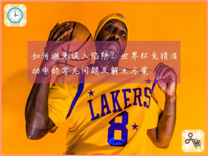 如何避免误入陷阱？世界杯竞猜活动中的常见问题及解决方案