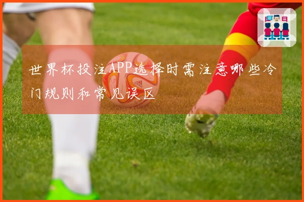 世界杯投注APP选择时需注意哪些冷门规则和常见误区