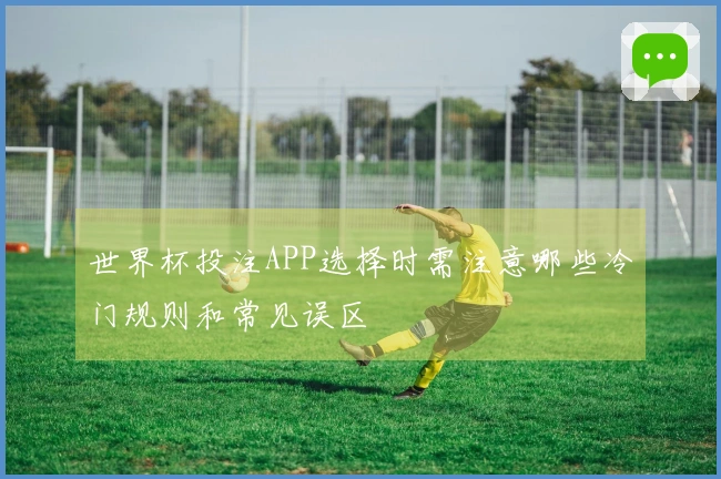 世界杯投注APP选择时需注意哪些冷门规则和常见误区