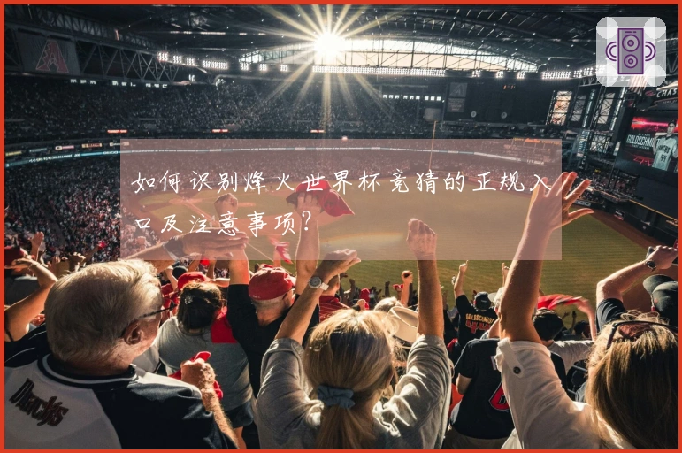 如何识别烽火世界杯竞猜的正规入口及注意事项？