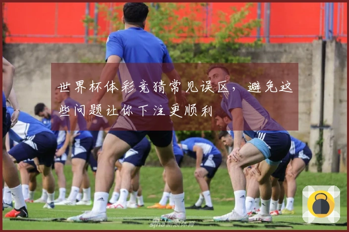 世界杯体彩竞猜常见误区，避免这些问题让你下注更顺利