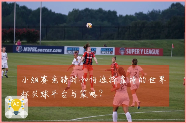 小组赛竞猜时如何选择靠谱的世界杯买球平台与策略？