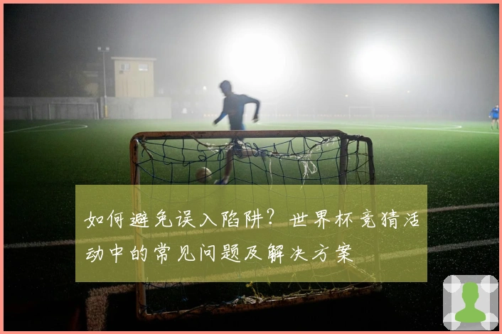 如何避免误入陷阱？世界杯竞猜活动中的常见问题及解决方案