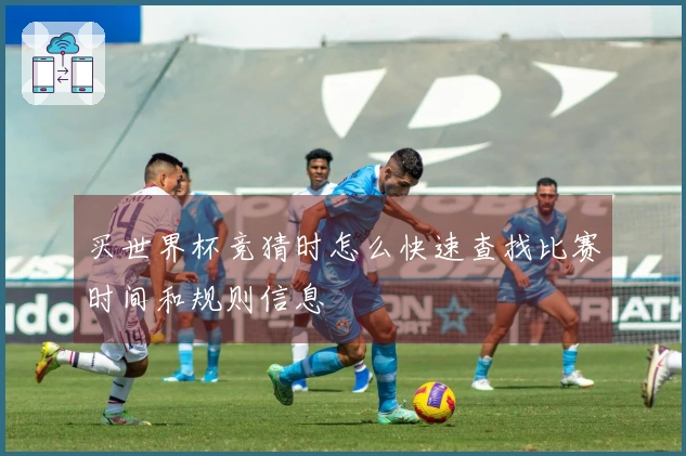 买世界杯竞猜时怎么快速查找比赛时间和规则信息