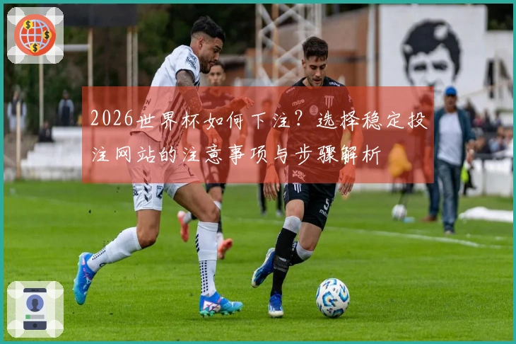 2026世界杯如何下注？选择稳定投注网站的注意事项与步骤解析