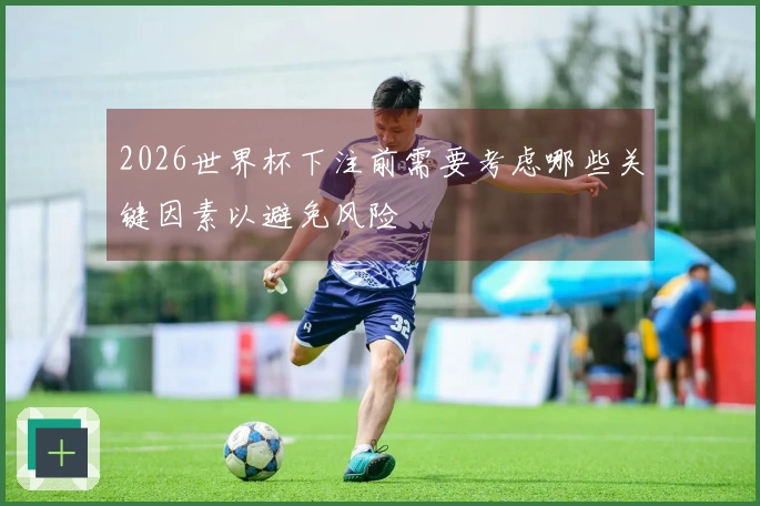2026世界杯下注前需要考虑哪些关键因素以避免风险