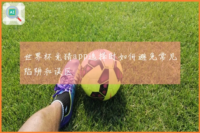 世界杯竞猜app选择时如何避免常见陷阱和误区