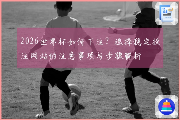 2026世界杯如何下注？选择稳定投注网站的注意事项与步骤解析