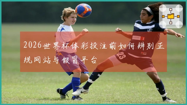 2026世界杯体彩投注前如何辨别正规网站与假冒平台