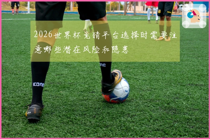 2026世界杯竞猜平台选择时需要注意哪些潜在风险和隐患