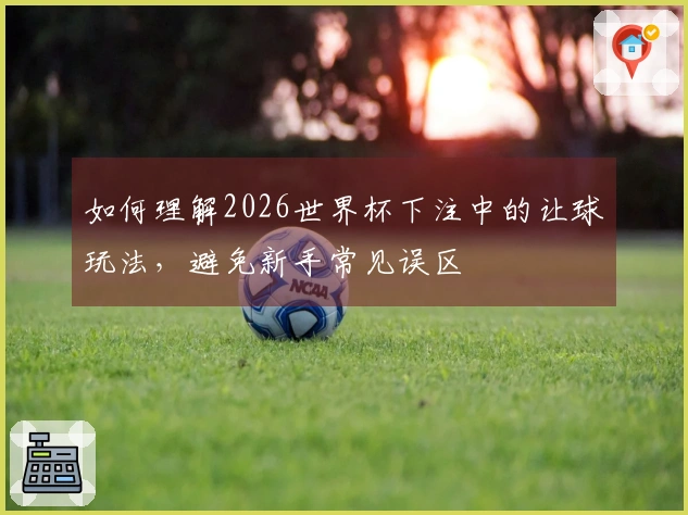 如何理解2026世界杯下注中的让球玩法，避免新手常见误区