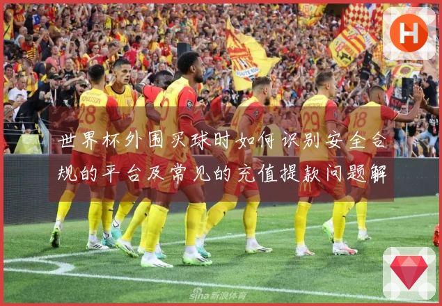 世界杯外围买球时如何识别安全合规的平台及常见的充值提款问题解析