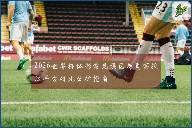 2026世界杯体彩常见误区与真实投注平台对比分析指南