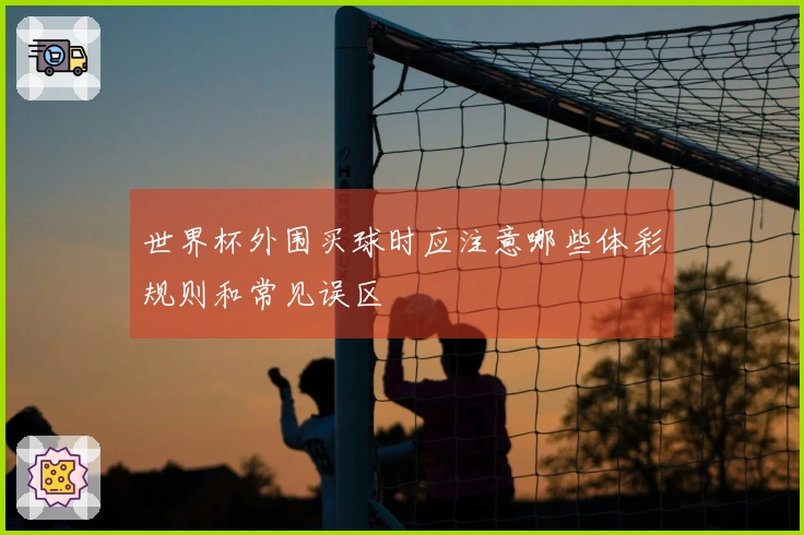 世界杯外围买球时应注意哪些体彩规则和常见误区