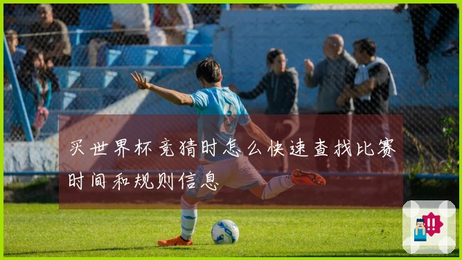 买世界杯竞猜时怎么快速查找比赛时间和规则信息