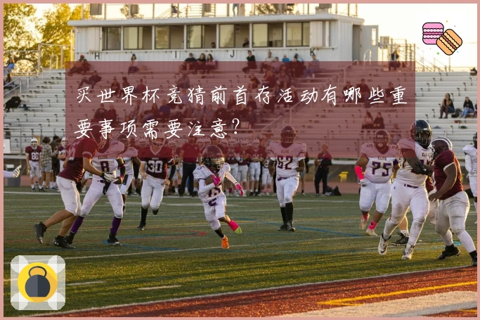买世界杯竞猜前首存活动有哪些重要事项需要注意？