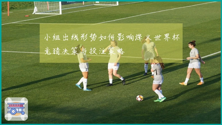 小组出线形势如何影响烽火世界杯竞猜决策与投注策略