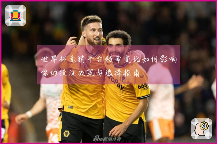 世界杯竞猜平台赔率变化如何影响你的投注决策与选择指南