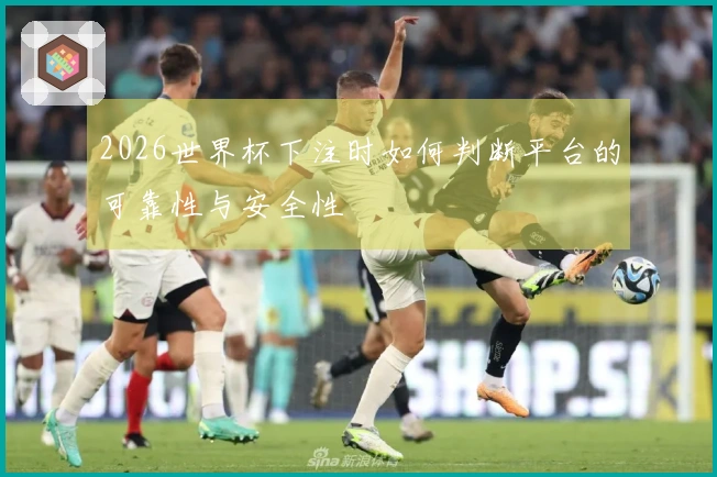 2026世界杯下注时如何判断平台的可靠性与安全性