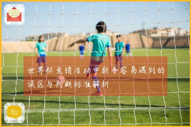 世界杯竞猜活动中新手容易遇到的误区与判断标准解析