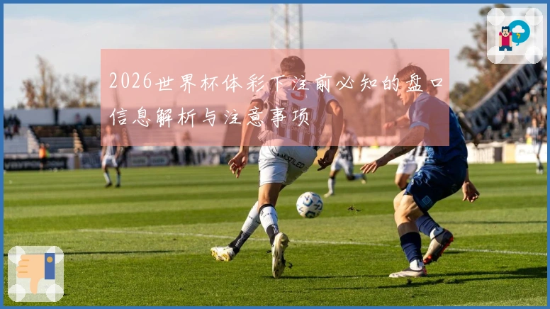 2026世界杯体彩下注前必知的盘口信息解析与注意事项