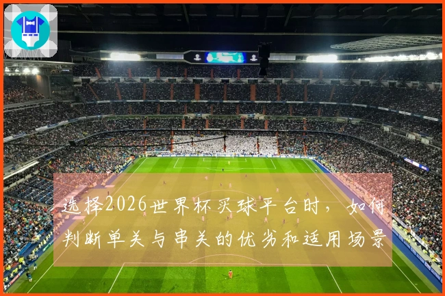 选择2026世界杯买球平台时，如何判断单关与串关的优劣和适用场景？