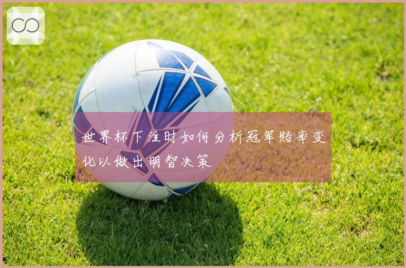 世界杯下注时如何分析冠军赔率变化以做出明智决策