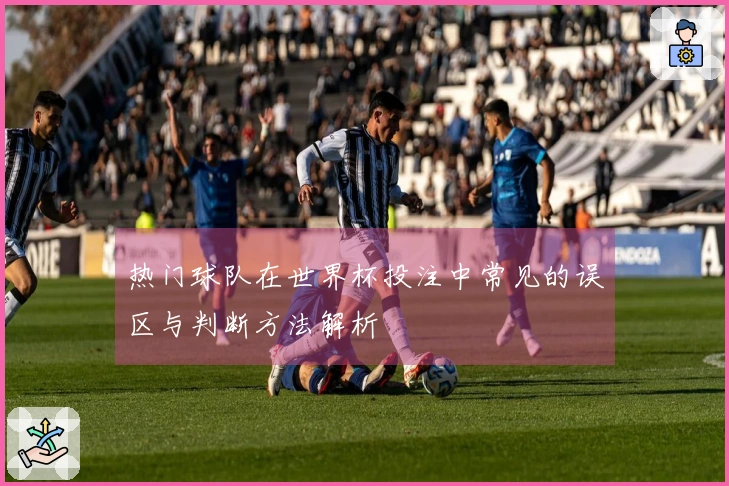 热门球队在世界杯投注中常见的误区与判断方法解析