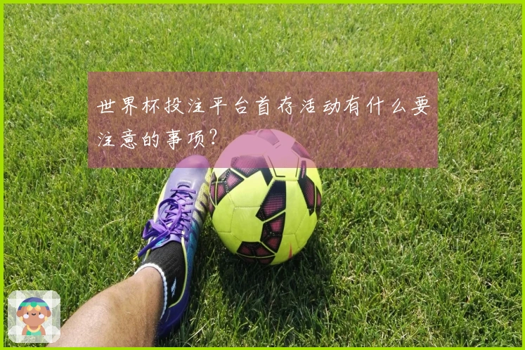 世界杯投注平台首存活动有什么要注意的事项？