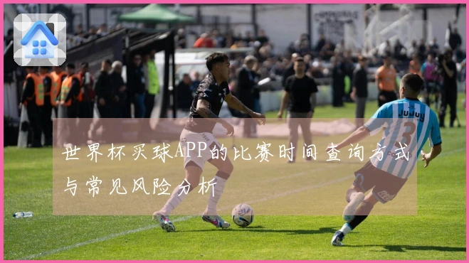 世界杯买球APP的比赛时间查询方式与常见风险分析