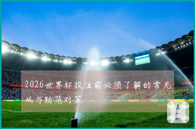 2026世界杯投注前必须了解的常见坑与防范对策