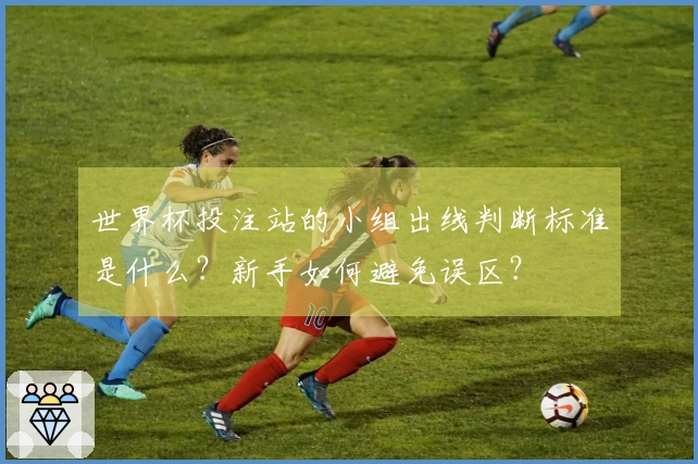 世界杯投注站的小组出线判断标准是什么？新手如何避免误区？