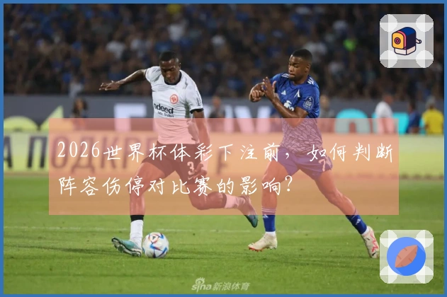 2026世界杯体彩下注前，如何判断阵容伤停对比赛的影响？