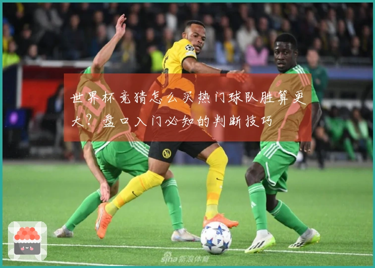 世界杯竞猜怎么买热门球队胜算更大？盘口入门必知的判断技巧