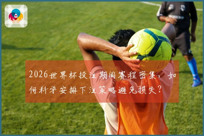 2026世界杯投注期间赛程密集，如何科学安排下注策略避免损失？