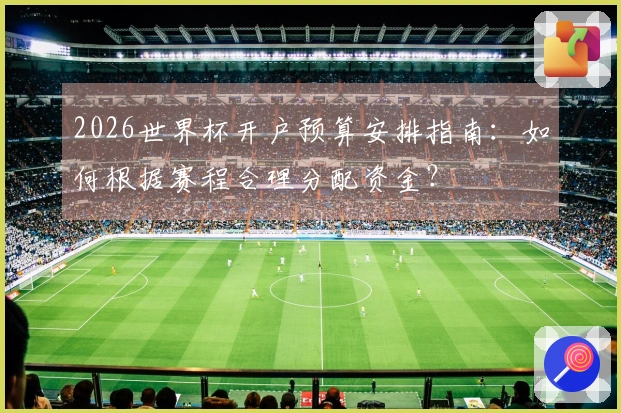 2026世界杯开户预算安排指南：如何根据赛程合理分配资金？