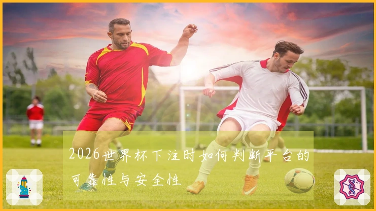 2026世界杯下注时如何判断平台的可靠性与安全性