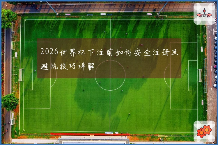 2026世界杯下注前如何安全注册及避坑技巧详解
