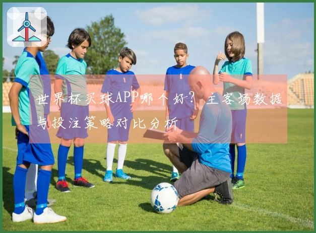 世界杯买球APP哪个好？主客场数据与投注策略对比分析
