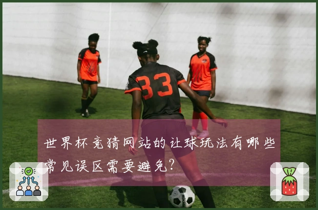世界杯竞猜网站的让球玩法有哪些常见误区需要避免？
