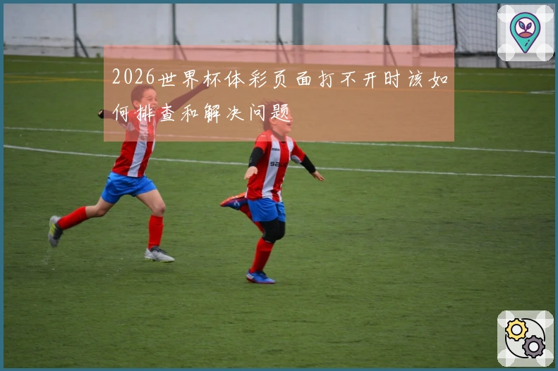 2026世界杯体彩页面打不开时该如何排查和解决问题